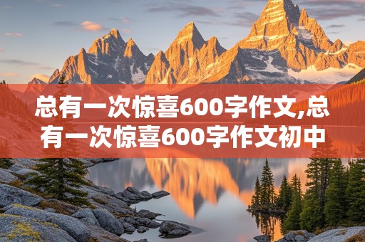 总有一次惊喜600字作文,总有一次惊喜600字作文初中