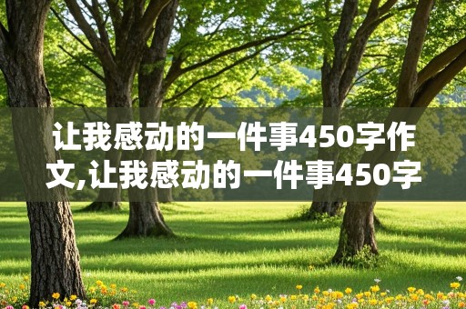 让我感动的一件事450字作文,让我感动的一件事450字作文六年级