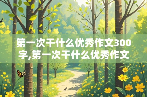 第一次干什么优秀作文300字,第一次干什么优秀作文300字四年级