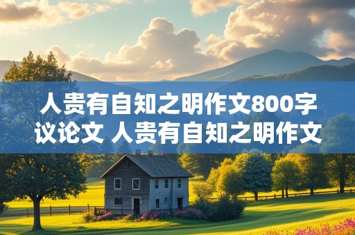 人贵有自知之明作文800字议论文 人贵有自知之明作文800字议论文邹忌