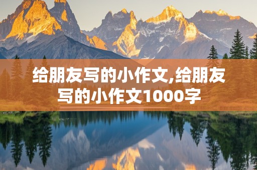 给朋友写的小作文,给朋友写的小作文1000字