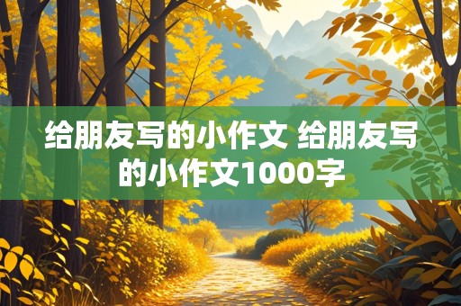 给朋友写的小作文 给朋友写的小作文1000字