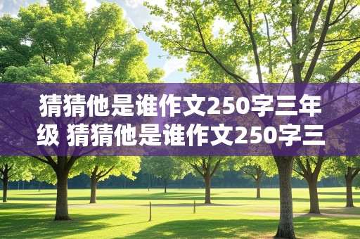 猜猜他是谁作文250字三年级 猜猜他是谁作文250字三年级女生4个字然段