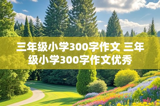 三年级小学300字作文 三年级小学300字作文优秀