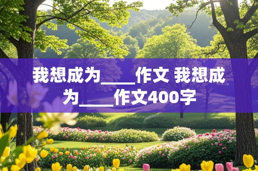 我想成为____作文 我想成为____作文400字