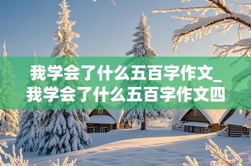 我学会了什么五百字作文_我学会了什么五百字作文四年级下册