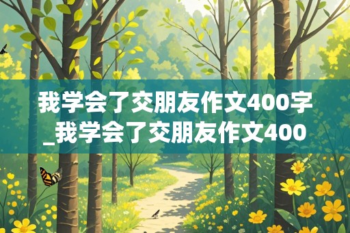 我学会了交朋友作文400字_我学会了交朋友作文400字四年级