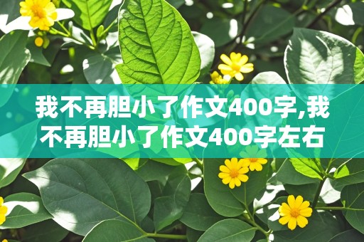 我不再胆小了作文400字,我不再胆小了作文400字左右