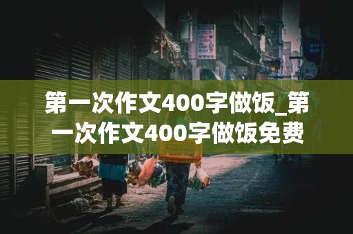 第一次作文400字做饭_第一次作文400字做饭免费