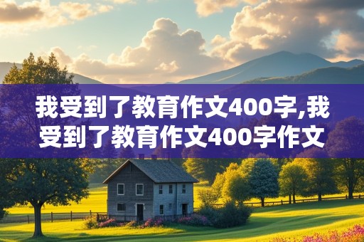 我受到了教育作文400字,我受到了教育作文400字作文