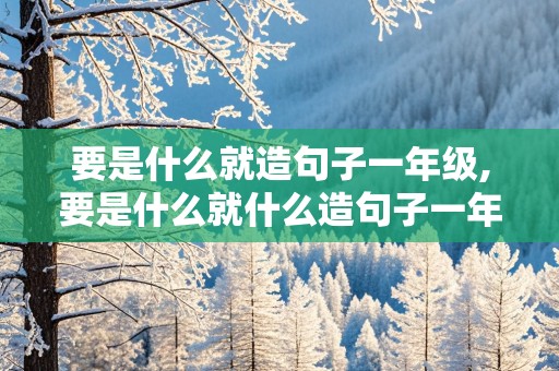 要是什么就造句子一年级,要是什么就什么造句子一年