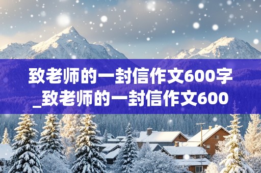 致老师的一封信作文600字_致老师的一封信作文600字六年级