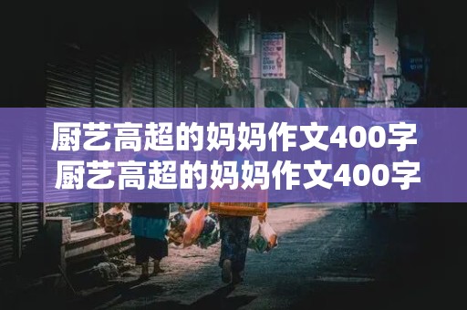 厨艺高超的妈妈作文400字 厨艺高超的妈妈作文400字五年级