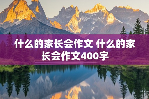 什么的家长会作文 什么的家长会作文400字