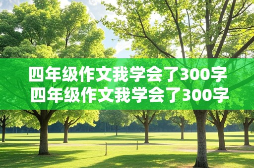 四年级作文我学会了300字 四年级作文我学会了300字作文