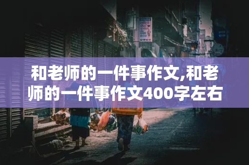 和老师的一件事作文,和老师的一件事作文400字左右