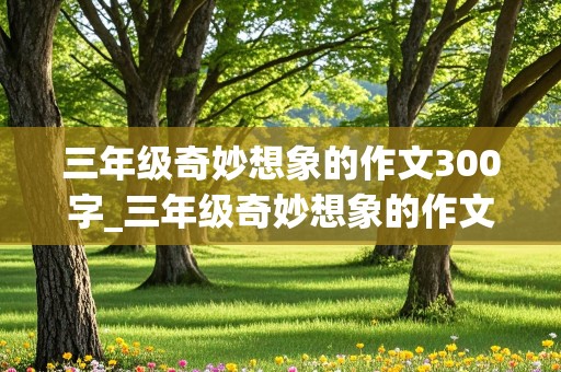 三年级奇妙想象的作文300字_三年级奇妙想象的作文300字怎么写