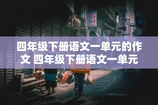 四年级下册语文一单元的作文 四年级下册语文一单元的作文400字