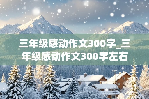 三年级感动作文300字_三年级感动作文300字左右