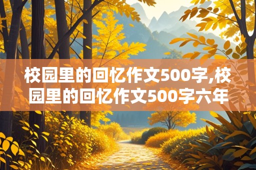 校园里的回忆作文500字,校园里的回忆作文500字六年级