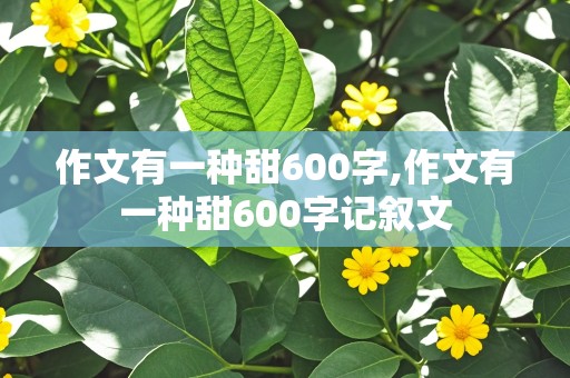 作文有一种甜600字,作文有一种甜600字记叙文