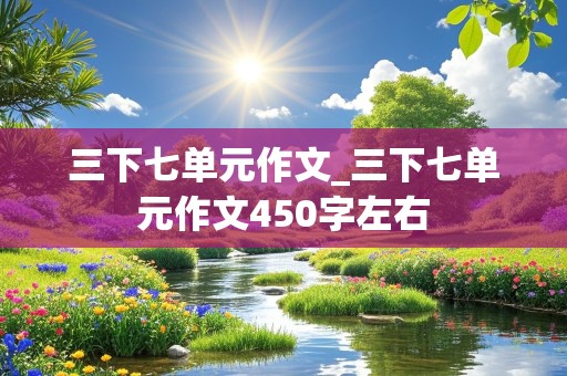 三下七单元作文_三下七单元作文450字左右