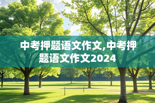 中考押题语文作文,中考押题语文作文2024