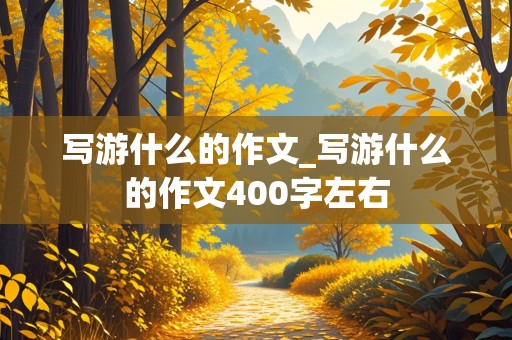 写游什么的作文_写游什么的作文400字左右