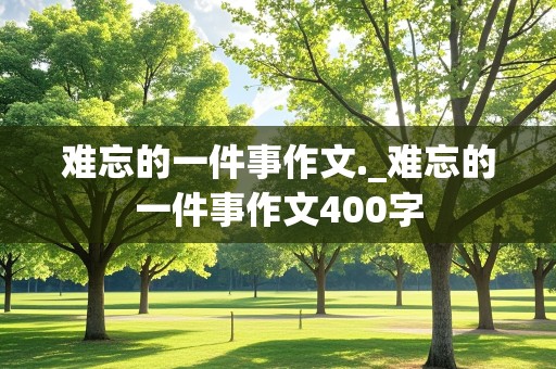 难忘的一件事作文._难忘的一件事作文400字