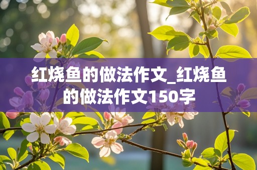 红烧鱼的做法作文_红烧鱼的做法作文150字