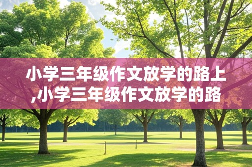 小学三年级作文放学的路上,小学三年级作文放学的路上300字以上