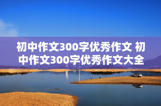 初中作文300字优秀作文 初中作文300字优秀作文大全