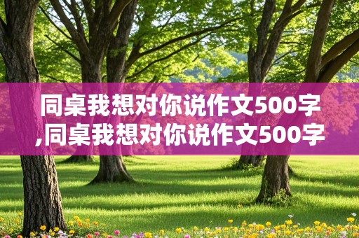 同桌我想对你说作文500字,同桌我想对你说作文500字六年级