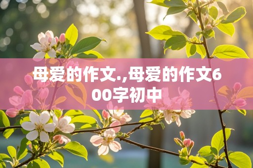 母爱的作文.,母爱的作文600字初中