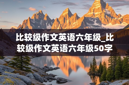 比较级作文英语六年级_比较级作文英语六年级50字