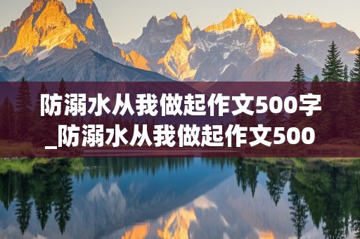 防溺水从我做起作文500字_防溺水从我做起作文500字广告