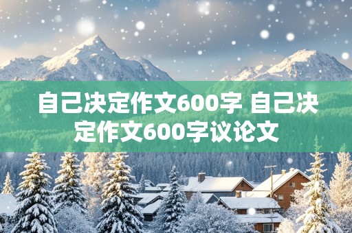 自己决定作文600字 自己决定作文600字议论文