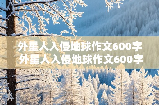 外星人入侵地球作文600字 外星人入侵地球作文600字科幻小说