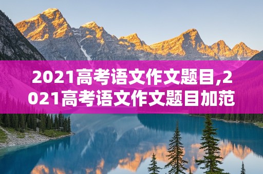 2021高考语文作文题目,2021高考语文作文题目加范文