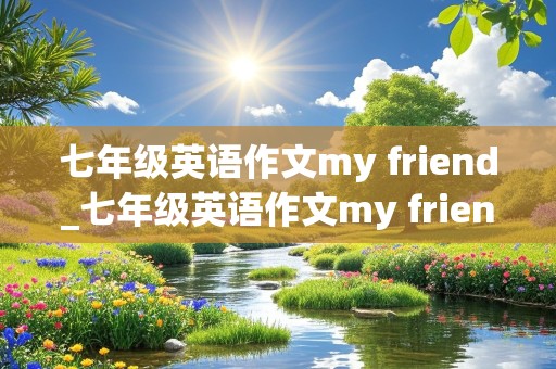 七年级英语作文my friend_七年级英语作文my friend and i