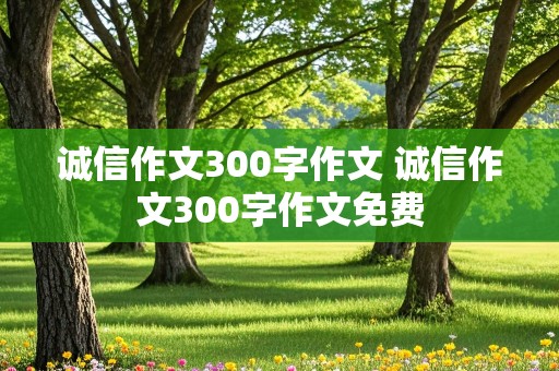 诚信作文300字作文 诚信作文300字作文免费