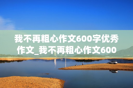 我不再粗心作文600字优秀作文_我不再粗心作文600字优秀作文六年级