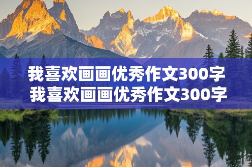 我喜欢画画优秀作文300字 我喜欢画画优秀作文300字怎么写