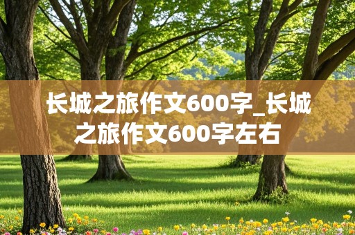 长城之旅作文600字_长城之旅作文600字左右