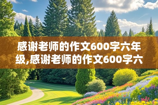 感谢老师的作文600字六年级,感谢老师的作文600字六年级下册