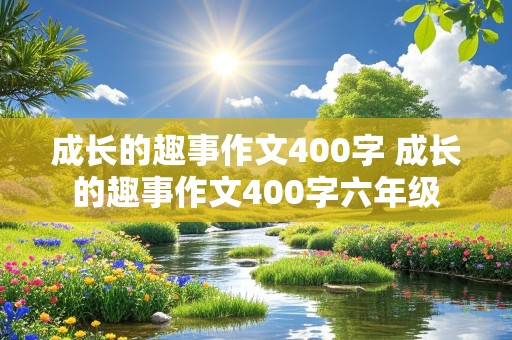 成长的趣事作文400字 成长的趣事作文400字六年级