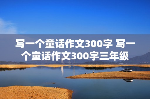 写一个童话作文300字 写一个童话作文300字三年级