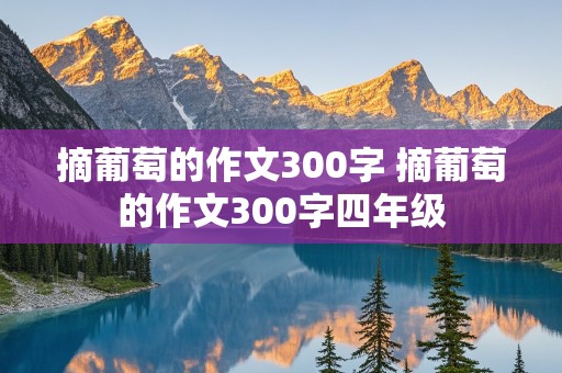 摘葡萄的作文300字 摘葡萄的作文300字四年级