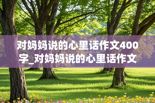 对妈妈说的心里话作文400字_对妈妈说的心里话作文400字五年级