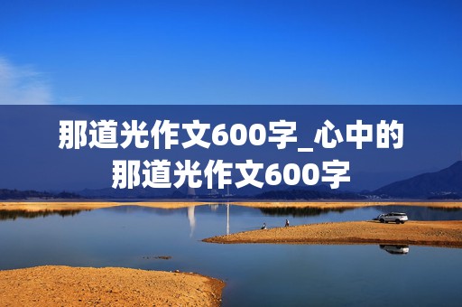 那道光作文600字_心中的那道光作文600字